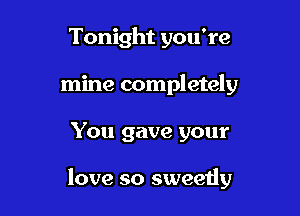 Tonight you're
mine completely

You gave your

love so sweetly