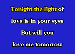 Tonight the light of

love is in your eyes

But will you

love me tomorrow