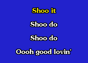 Shoo it
Shoo do
Shoo do

Oooh good lovin'