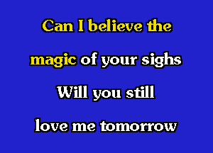 Can I believe 1he

magic of your sighs

Will you still

love me tomorrow