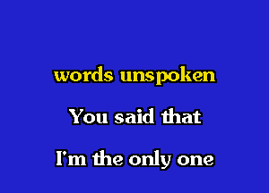 words unspoken

You said that

I'm the only one