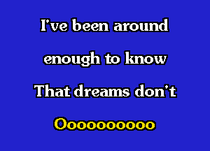 I've been around

enough to know

That dreams don't

Oooooooooo