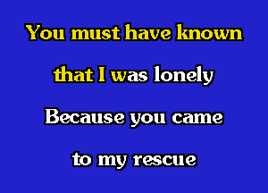 You must have known
Ihat l was lonely

Because you came

to my rescue l