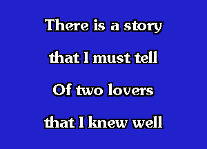 There is a story

that 1 must tell
Of two lovers

Ihat I knew well