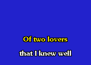 Of two lovers

Ihat I knew well