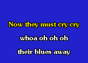 Now they must cry cry
whoa oh oh oh

their blues away