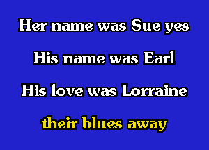 Her name was Sue yes
His name was Earl
His love was Lorraine

their blues away