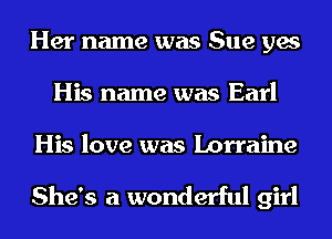 Her name was Sue yes
His name was Earl

His love was Lorraine

She's a wonderful girl
