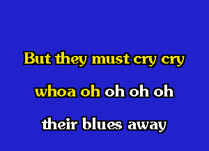 But they must cry cry
whoa oh oh oh oh

their blues away