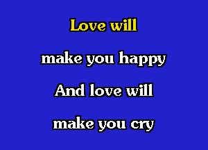 Love will

make you happy

And love will

make you cry