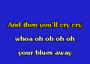 And then you'll cry cry

whoa oh oh oh oh

your blues away