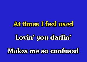 At times I feel used
Lovin' you darlin'

Makes me so confused
