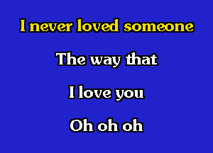 I never loved someone

The way that

I love you

Ohohoh