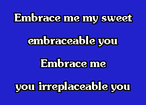 Embrace me my sweet
embraceable you
Embrace me

you irreplaceable you