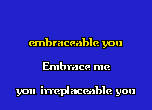 embraceable you

Embrace me

you irreplaceable you
