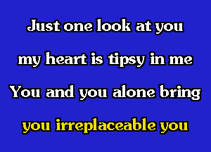 Just one look at you
my heart is tipsy in me
You and you alone bring

you irreplaceable you