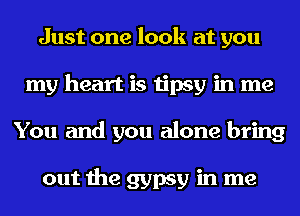 Just one look at you
my heart is tipsy in me
You and you alone bring

out the gypsy in me