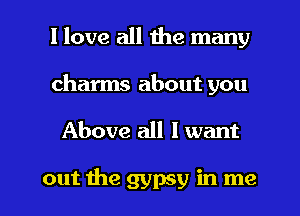 I love all the many
charms about you

Above all I want

out the gypsy in me I