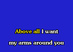 Above all I want

my arms around you