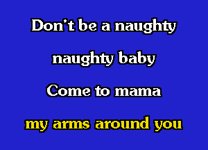 Don't be a naughty
naughty baby
Come to mama

my arms around you