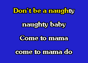 Don't be a naughty
naughty baby
Come to mama

come to mama do