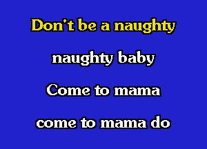 Don't be a naughty
naughty baby
Come to mama

come to mama do