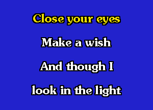 Close your eyes
Make a wish
And though I

look in the light