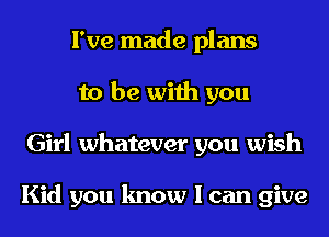 I've made plans
to be with you
Girl whatever you wish

Kid you know I can give