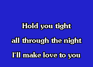 Hold you tight

all through the night

I'll make love to you