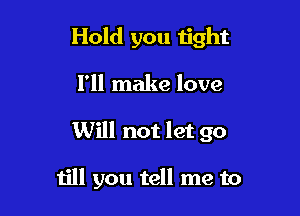 Hold you tight
I'll make love

Will not let go

till you tell me to