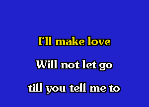 I'll make love

Will not let go

till you tell me to