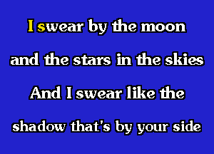 I swear by the moon

and the stars in the skies
And I swear like the

shadow that's by your side