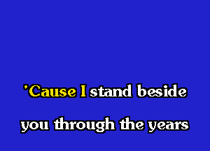 'Cause 1 stand beside

you through me years