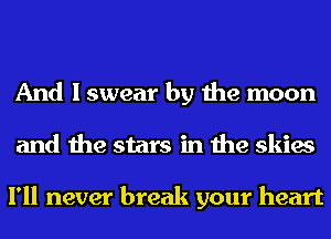 And I swear by the moon
and the stars in the skies

I'll never break your heart