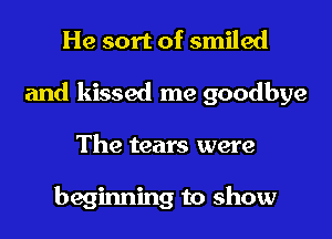 He sort of smiled

and kissed me goodbye

The tears were

beginning to show