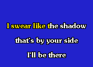 I swear like the shadow

that's by your side

I'll be there