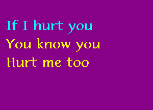 If I hurt you
You know you

Hurt me too