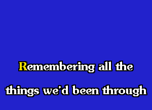 Remembering all the

things we'd been 11110th