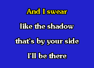 And I swear
like the shadow

that's by your side

I'll be there