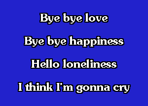 Bye bye love
Bye bye happiness

Hello loneliness

I think I'm gonna cry I