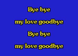 Bye bye
my love goodbye

Bye bye

my love goodbye