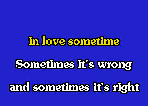in love sometime
Sometimes it's wrong

and sometimes it's right