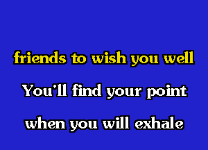 friends to wish you well
You'll find your point

when you will exhale