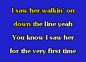 I saw her walkin' on
down the line yeah
You know I saw her

for the very first time