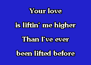 Your love

is liftin' me higher

Than I've ever

been lifted before