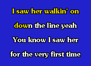 I saw her walkin' on
down the line yeah
You know I saw her

for the very first time