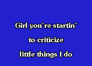 Girl you're startin'

to criticize

when I reach for you