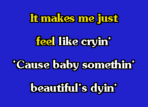It makes me just
feel like cryin'

'Cause baby somethin'

beautiful's dyin' l