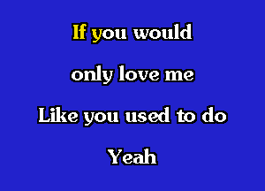 If you would

only love me

Like you used to do

Yeah