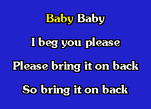 Baby Baby

I beg you please

Please bring it on back

So bring it on back